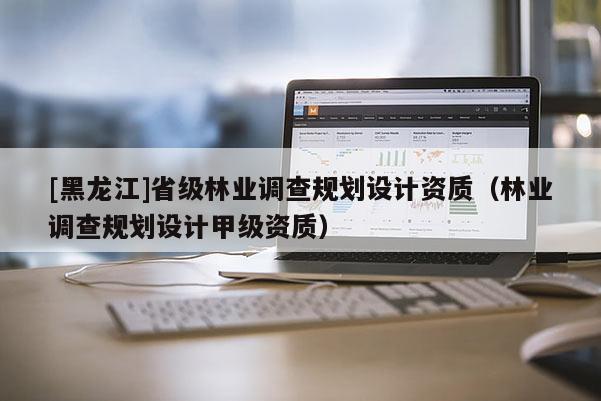[黑龍江]省級林業(yè)調(diào)查規(guī)劃設(shè)計資質(zhì)（林業(yè)調(diào)查規(guī)劃設(shè)計甲級資質(zhì)）