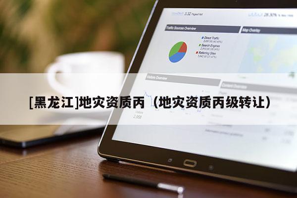 [黑龍江]地災(zāi)資質(zhì)丙（地災(zāi)資質(zhì)丙級轉(zhuǎn)讓）