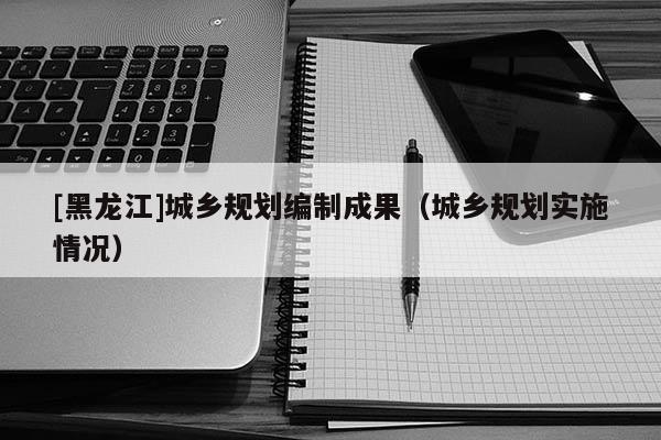[黑龍江]城鄉(xiāng)規(guī)劃編制成果（城鄉(xiāng)規(guī)劃實(shí)施情況）