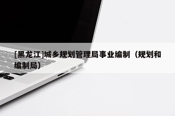 [黑龍江]城鄉(xiāng)規(guī)劃管理局事業(yè)編制（規(guī)劃和編制局）