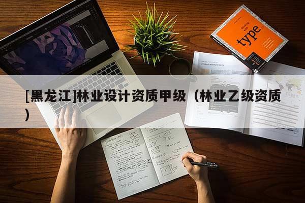 [黑龍江]林業(yè)設(shè)計(jì)資質(zhì)甲級(jí)（林業(yè)乙級(jí)資質(zhì)）