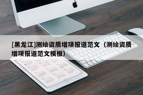 [黑龍江]測繪資質(zhì)增項報道范文（測繪資質(zhì)增項報道范文模板）