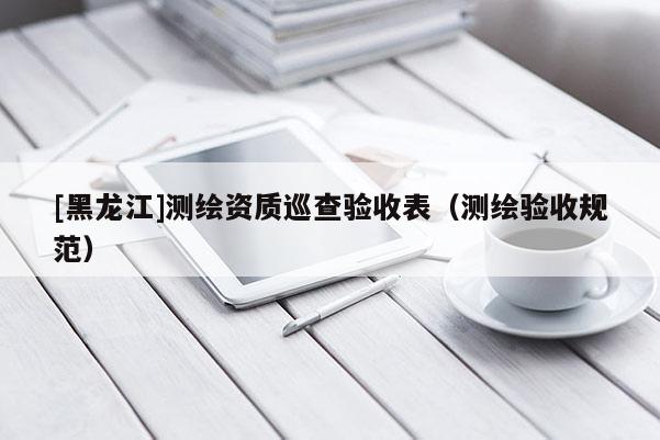 [黑龍江]測繪資質巡查驗收表（測繪驗收規(guī)范）