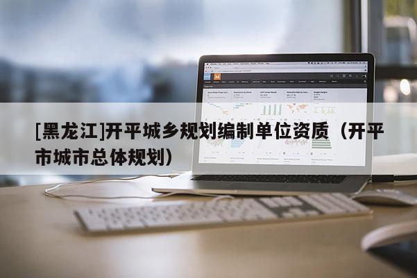 [黑龍江]開(kāi)平城鄉(xiāng)規(guī)劃編制單位資質(zhì)（開(kāi)平市城市總體規(guī)劃）
