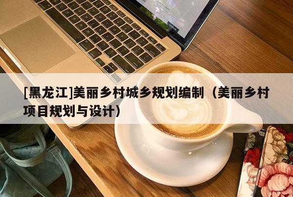 [黑龍江]美麗鄉(xiāng)村城鄉(xiāng)規(guī)劃編制（美麗鄉(xiāng)村項目規(guī)劃與設(shè)計）