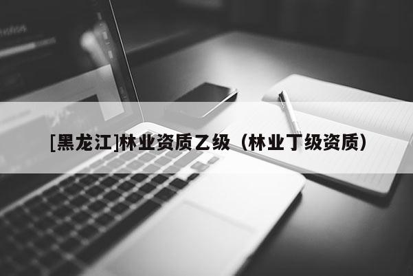 [黑龍江]林業(yè)資質(zhì)乙級（林業(yè)丁級資質(zhì)）