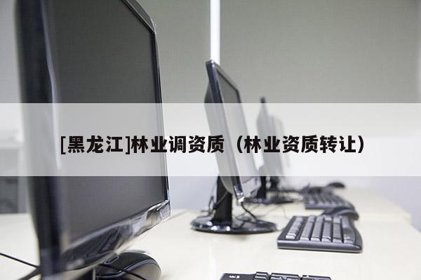 [黑龍江]林業(yè)調(diào)資質(zhì)（林業(yè)資質(zhì)轉(zhuǎn)讓）