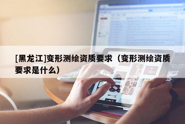 [黑龍江]變形測繪資質(zhì)要求（變形測繪資質(zhì)要求是什么）