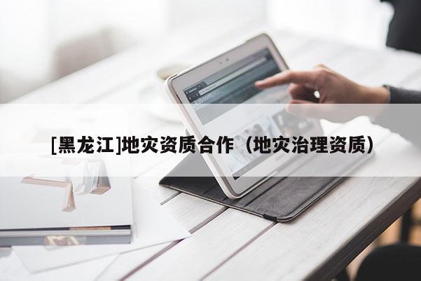 [黑龍江]地災資質(zhì)合作（地災治理資質(zhì)）