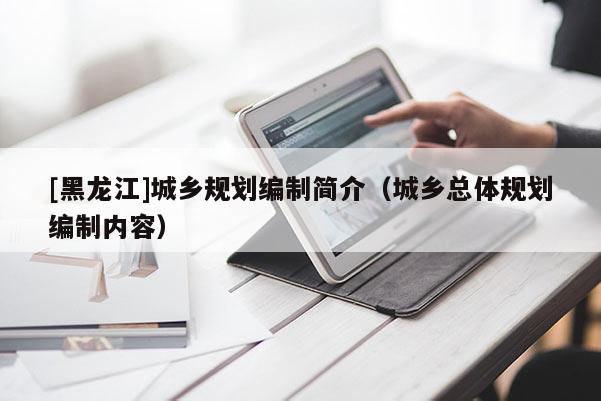 [黑龍江]城鄉(xiāng)規(guī)劃編制簡介（城鄉(xiāng)總體規(guī)劃編制內(nèi)容）