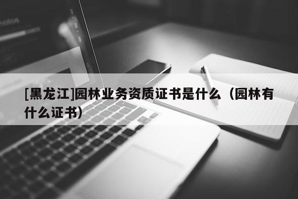 [黑龍江]園林業(yè)務(wù)資質(zhì)證書(shū)是什么（園林有什么證書(shū)）