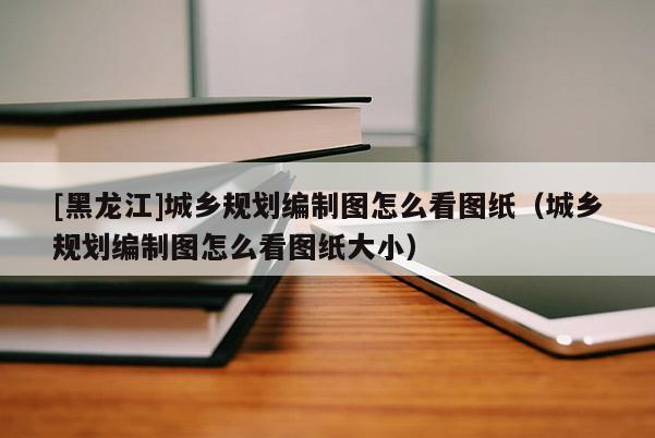 [黑龍江]城鄉(xiāng)規(guī)劃編制圖怎么看圖紙（城鄉(xiāng)規(guī)劃編制圖怎么看圖紙大?。?>
					</a>
                </figure>
                <div   id=