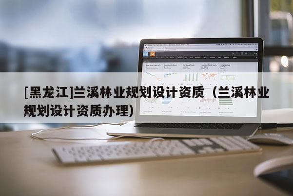 [黑龍江]蘭溪林業(yè)規(guī)劃設(shè)計(jì)資質(zhì)（蘭溪林業(yè)規(guī)劃設(shè)計(jì)資質(zhì)辦理）