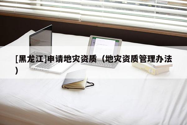 [黑龍江]申請地災資質（地災資質管理辦法）