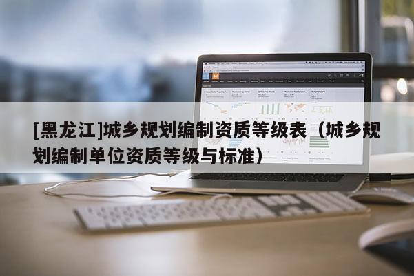 [黑龍江]城鄉(xiāng)規(guī)劃編制資質(zhì)等級(jí)表（城鄉(xiāng)規(guī)劃編制單位資質(zhì)等級(jí)與標(biāo)準(zhǔn)）