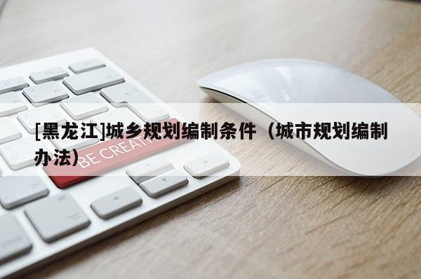 [黑龍江]城鄉(xiāng)規(guī)劃編制條件（城市規(guī)劃編制辦法）