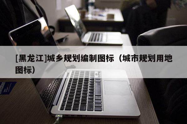 [黑龍江]城鄉(xiāng)規(guī)劃編制圖標(biāo)（城市規(guī)劃用地圖標(biāo)）