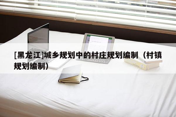 [黑龍江]城鄉(xiāng)規(guī)劃中的村莊規(guī)劃編制（村鎮(zhèn)規(guī)劃編制）