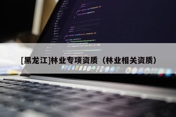 [黑龍江]林業(yè)專項資質(zhì)（林業(yè)相關資質(zhì)）