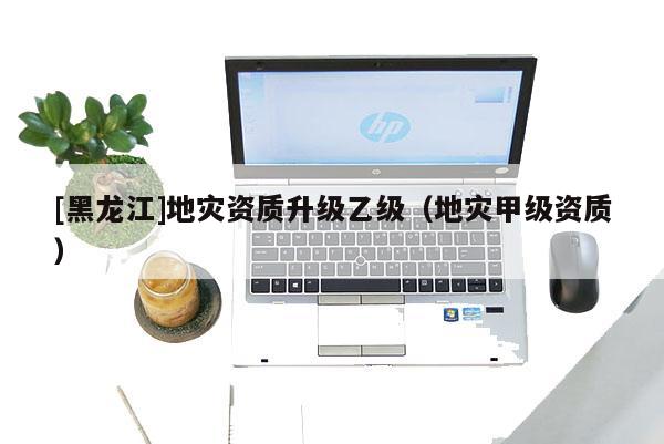 [黑龍江]地災資質升級乙級（地災甲級資質）