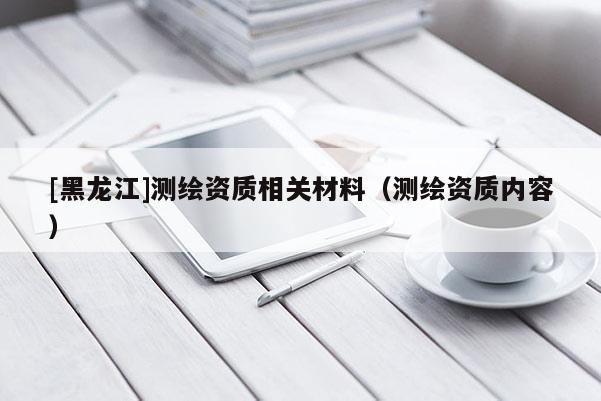 [黑龍江]測繪資質相關材料（測繪資質內容）