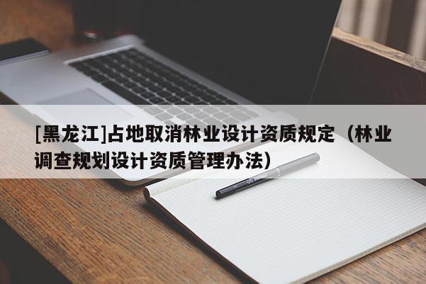 [黑龍江]占地取消林業(yè)設(shè)計(jì)資質(zhì)規(guī)定（林業(yè)調(diào)查規(guī)劃設(shè)計(jì)資質(zhì)管理辦法）