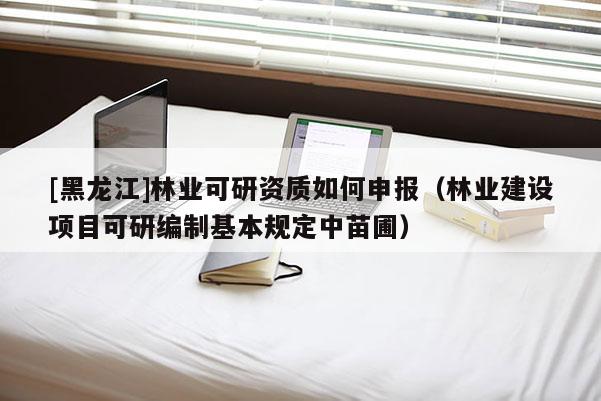[黑龍江]林業(yè)可研資質(zhì)如何申報(bào)（林業(yè)建設(shè)項(xiàng)目可研編制基本規(guī)定中苗圃）