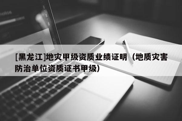 [黑龍江]地災(zāi)甲級(jí)資質(zhì)業(yè)績(jī)證明（地質(zhì)災(zāi)害防治單位資質(zhì)證書甲級(jí)）