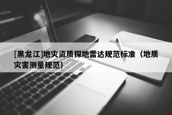 [黑龍江]地災資質(zhì)探地雷達規(guī)范標準（地質(zhì)災害測量規(guī)范）