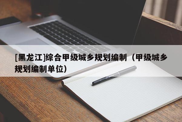 [黑龍江]綜合甲級城鄉(xiāng)規(guī)劃編制（甲級城鄉(xiāng)規(guī)劃編制單位）