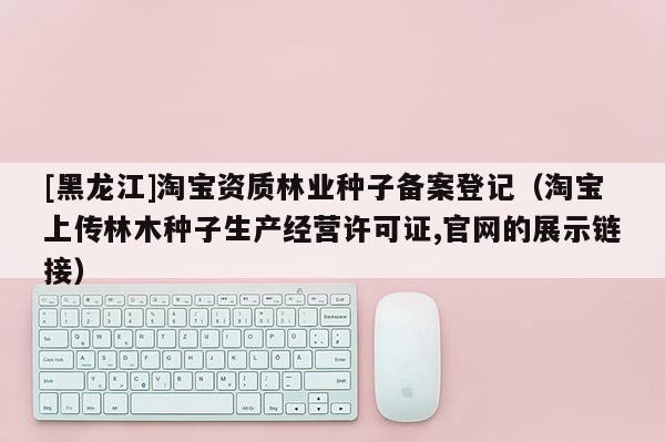 [黑龍江]淘寶資質(zhì)林業(yè)種子備案登記（淘寶上傳林木種子生產(chǎn)經(jīng)營許可證,官網(wǎng)的展示鏈接）