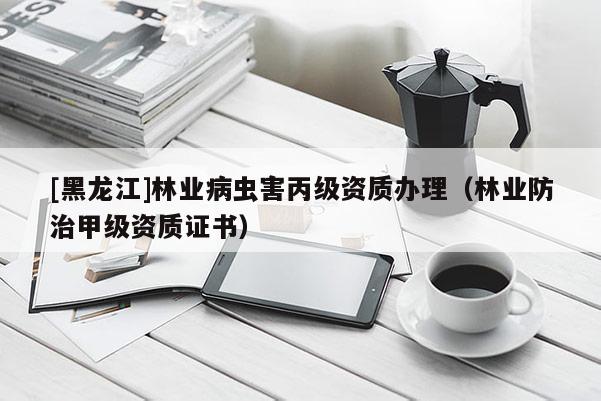 [黑龍江]林業(yè)病蟲害丙級資質(zhì)辦理（林業(yè)防治甲級資質(zhì)證書）