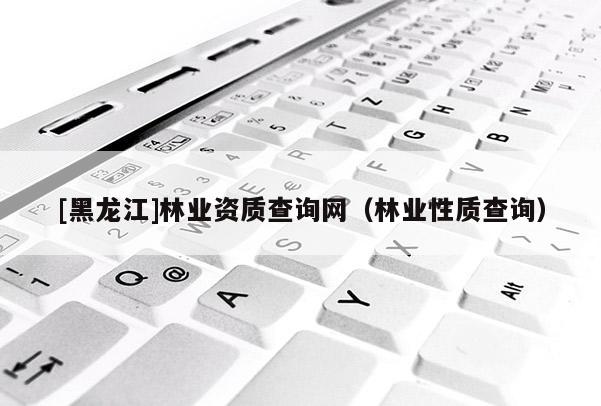 [黑龍江]林業(yè)資質(zhì)查詢網(wǎng)（林業(yè)性質(zhì)查詢）