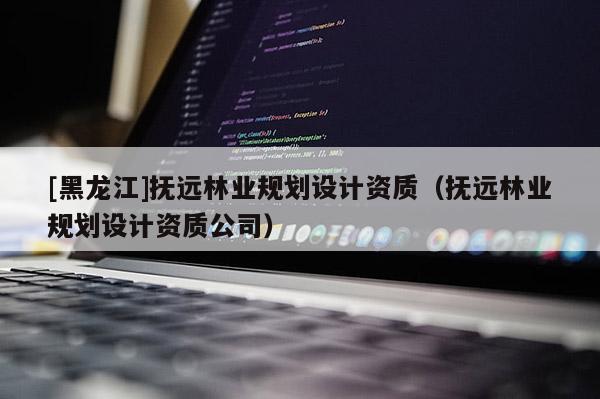 [黑龍江]撫遠(yuǎn)林業(yè)規(guī)劃設(shè)計(jì)資質(zhì)（撫遠(yuǎn)林業(yè)規(guī)劃設(shè)計(jì)資質(zhì)公司）