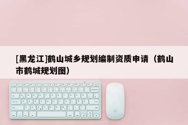 [黑龍江]鶴山城鄉(xiāng)規(guī)劃編制資質(zhì)申請（鶴山市鶴城規(guī)劃圖）