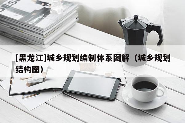[黑龍江]城鄉(xiāng)規(guī)劃編制體系圖解（城鄉(xiāng)規(guī)劃結(jié)構(gòu)圖）