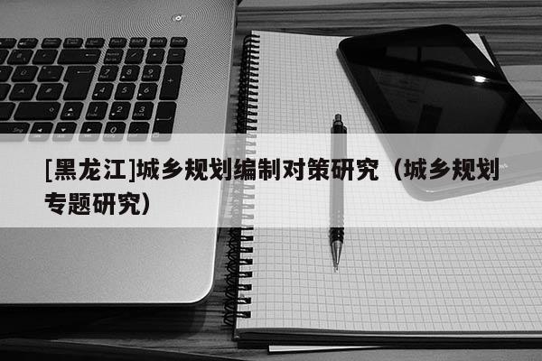 [黑龍江]城鄉(xiāng)規(guī)劃編制對(duì)策研究（城鄉(xiāng)規(guī)劃專題研究）