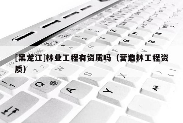 [黑龍江]林業(yè)工程有資質嗎（營造林工程資質）