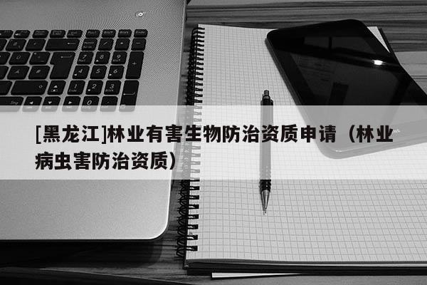 [黑龍江]林業(yè)有害生物防治資質(zhì)申請（林業(yè)病蟲害防治資質(zhì)）