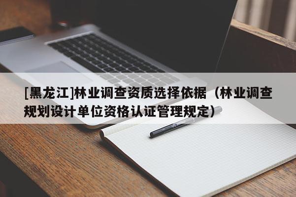 [黑龍江]林業(yè)調(diào)查資質(zhì)選擇依據(jù)（林業(yè)調(diào)查規(guī)劃設(shè)計(jì)單位資格認(rèn)證管理規(guī)定）