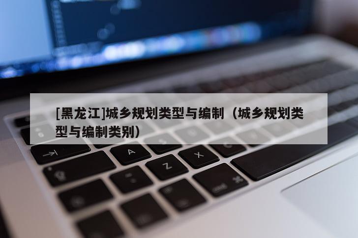 [黑龍江]城鄉(xiāng)規(guī)劃類型與編制（城鄉(xiāng)規(guī)劃類型與編制類別）