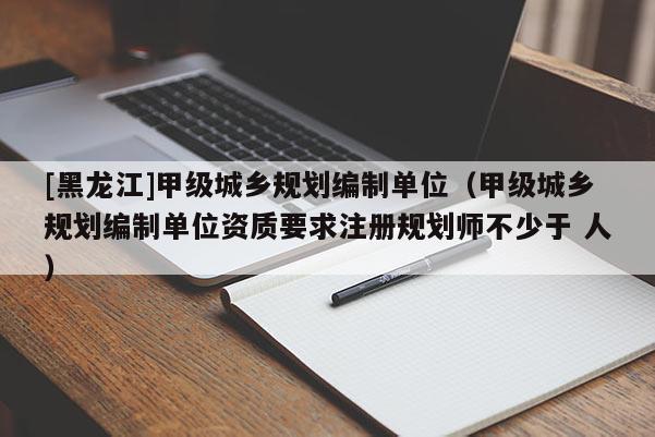 [黑龍江]甲級城鄉(xiāng)規(guī)劃編制單位（甲級城鄉(xiāng)規(guī)劃編制單位資質(zhì)要求注冊規(guī)劃師不少于 人）