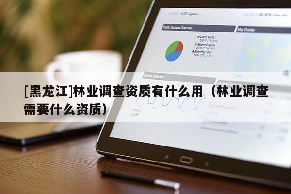[黑龍江]林業(yè)調(diào)查資質(zhì)有什么用（林業(yè)調(diào)查需要什么資質(zhì)）