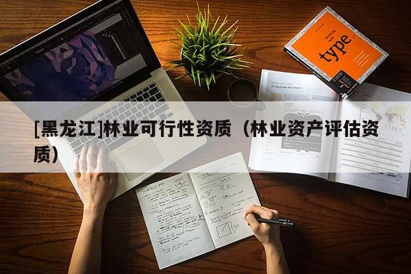 [黑龍江]林業(yè)可行性資質(zhì)（林業(yè)資產(chǎn)評(píng)估資質(zhì)）