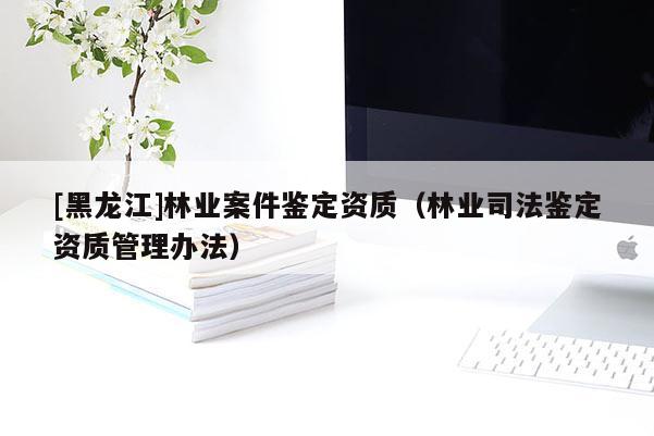 [黑龍江]林業(yè)案件鑒定資質(zhì)（林業(yè)司法鑒定資質(zhì)管理辦法）