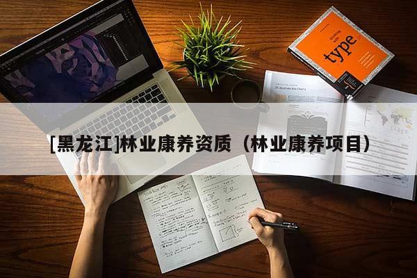 [黑龍江]林業(yè)康養(yǎng)資質(zhì)（林業(yè)康養(yǎng)項(xiàng)目）