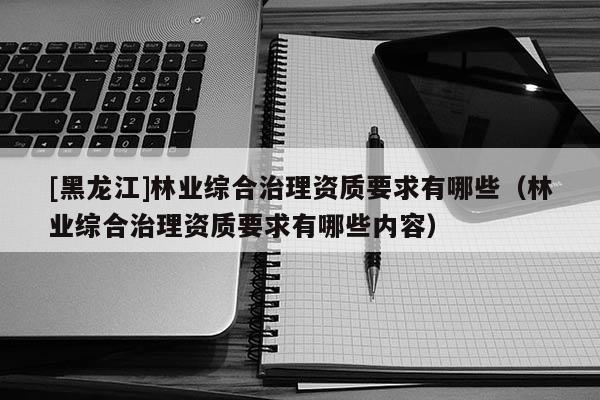 [黑龍江]林業(yè)綜合治理資質(zhì)要求有哪些（林業(yè)綜合治理資質(zhì)要求有哪些內(nèi)容）