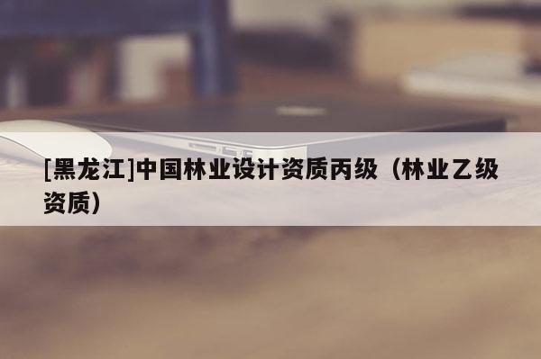 [黑龍江]中國(guó)林業(yè)設(shè)計(jì)資質(zhì)丙級(jí)（林業(yè)乙級(jí)資質(zhì)）