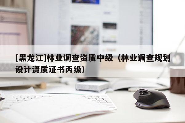 [黑龍江]林業(yè)調(diào)查資質(zhì)中級(jí)（林業(yè)調(diào)查規(guī)劃設(shè)計(jì)資質(zhì)證書(shū)丙級(jí)）