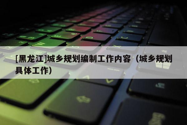 [黑龍江]城鄉(xiāng)規(guī)劃編制工作內(nèi)容（城鄉(xiāng)規(guī)劃具體工作）